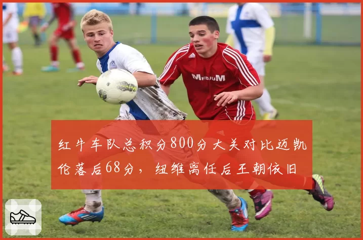 红牛车队总积分800分大关对比迈凯伦落后68分,纽维离任后王朝依旧难以撼动