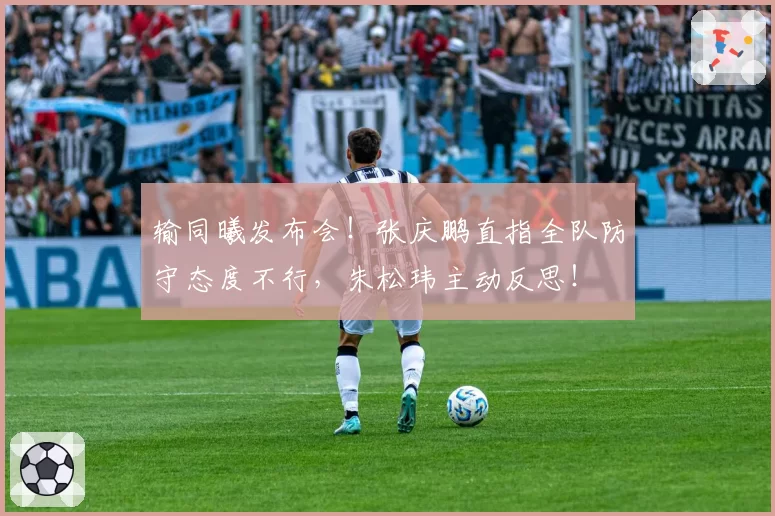 输同曦发布会!张庆鹏直指全队防守态度不行,朱松玮主动反思!