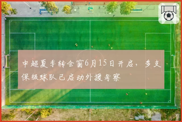 中超夏季转会窗6月15日开启，多支保级球队已启动外援考察