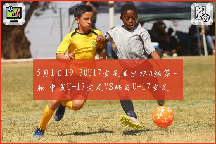 5月1日19_30U17女足亚洲杯A组第一轮 中国U-17女足VS缅甸U-17女足