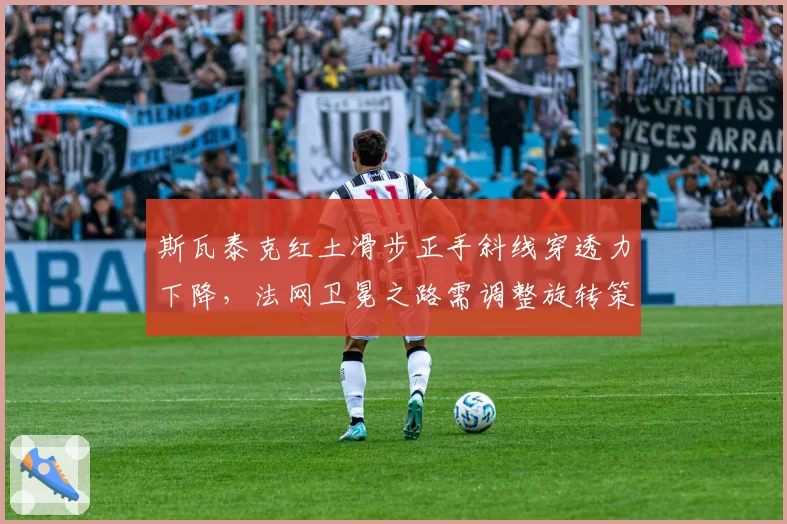 斯瓦泰克红土滑步正手斜线穿透力下降，法网卫冕之路需调整旋转策略