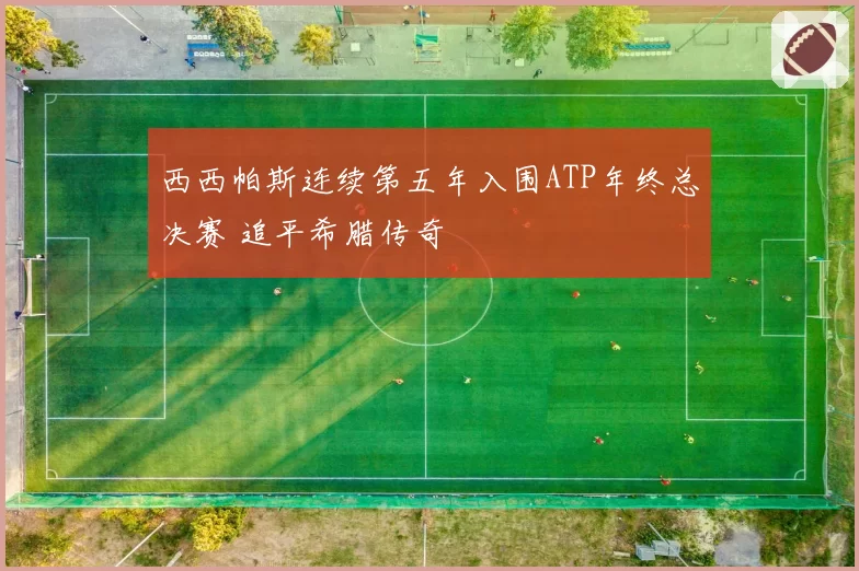 西西帕斯连续第五年入围ATP年终总决赛 追平希腊传奇