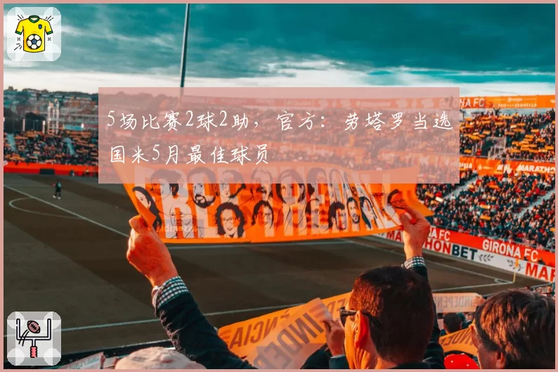 5场比赛2球2助，官方：劳塔罗当选国米5月最佳球员