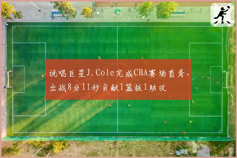 说唱巨星J.Cole完成CBA赛场首秀,出战8分11秒贡献1篮板1助攻