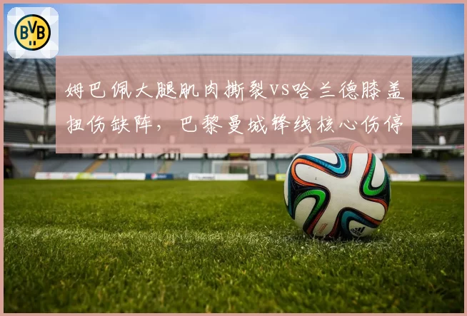 姆巴佩大腿肌肉撕裂vs哈兰德膝盖扭伤缺阵,巴黎曼城锋线核心伤停时间对比