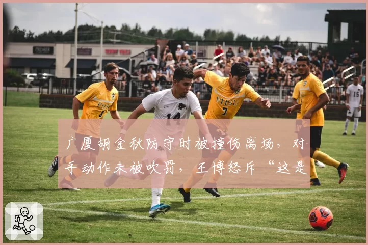 广厦胡金秋防守时被撞伤离场,对手动作未被吹罚,王博怒斥“这是杀人动作”